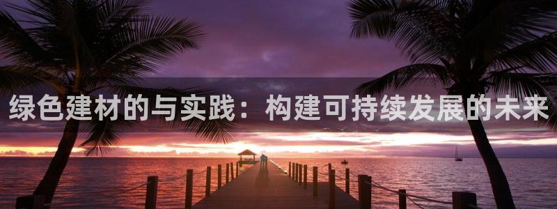 沐鸣2平台指定：绿色建材的与实践：构建可持续发展的未来