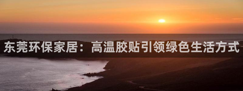 沐鸣2平台代理登录网址：东莞环保家居：高温胶贴引领绿色生活方