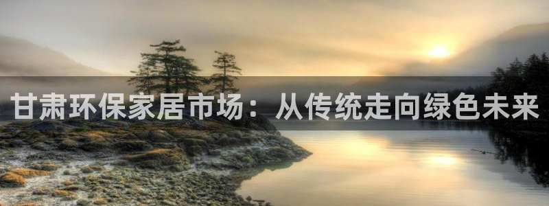 沐鸣2代理注册开户：甘肃环保家居市场：从传统走向绿色未来